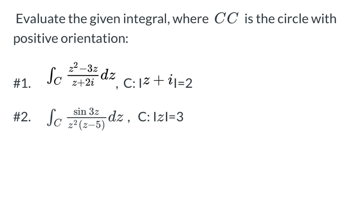 Evaluate the given integral, where CC is the circle with
positive orientation:
#1.
Sc
#2. Sc
z²-3z
+2; de
9
C: 1² +²1=2
sin 3z_dz, C: Izl=3
z² (z-5)