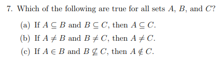 7. Which of the following are true for all sets A, B, and C?
(a) If A C B and BCC, then ACC.
(b) If A B and B‡ C, then A ‡ C.
(c) If A E B and BC, then A & C.