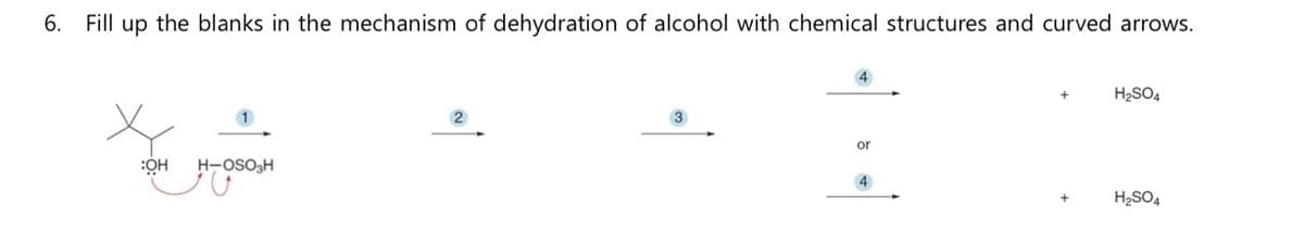 6. Fill up the blanks in the mechanism of dehydration of alcohol with chemical structures and curved arrows.
:OH H-OSO₂H
2
or
4
+
H₂SO4
H₂SO4