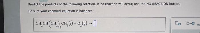 Predict the products of the following reaction. If no reaction will occur, use the NO REACTION button.
Be sure your chemical equation is balanced!
CH₂CH(CH₂) CH, (1) + O₂(g) →
ローロ
RE