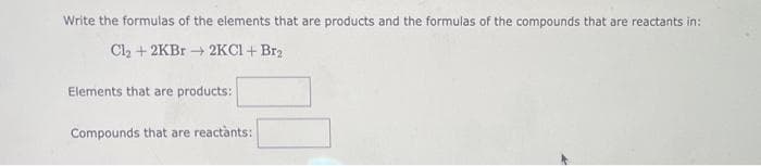 Write the formulas of the elements that are products and the formulas of the compounds that are reactants in:
Cl₂ +2KBr → 2KCl + Br₂
Elements that are products:
Compounds that are reactànts: