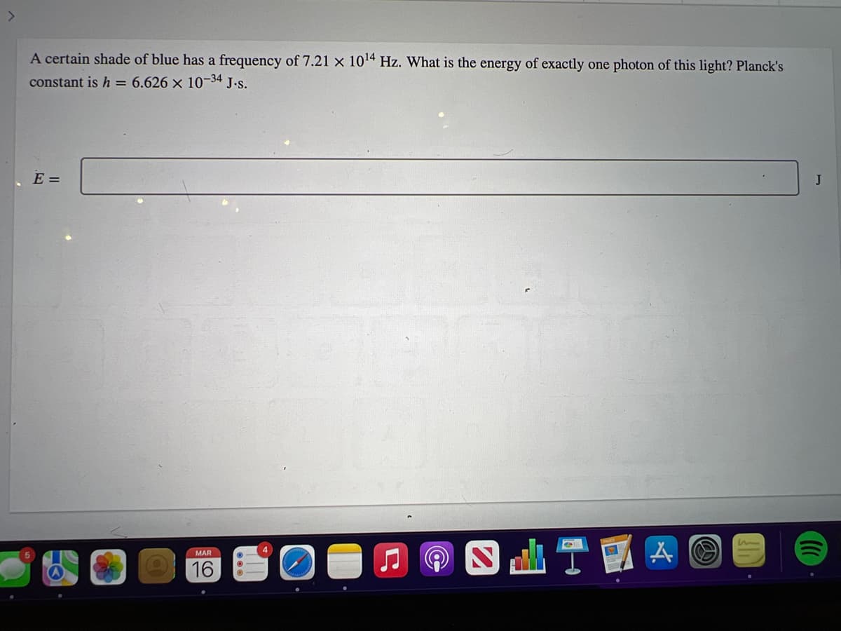 A certain shade of blue has a frequency of 7.21 x 1014 Hz. What is the energy of exactly one photon of this light? Planck's
constant is h = 6.626 x 10-34 J.s.
E =
4
MAR
16
