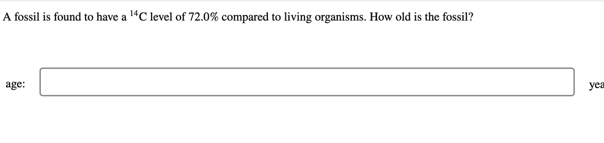 A fossil is found to have a 14C level of 72.0% compared to living organisms. How old is the fossil?
age:
yea