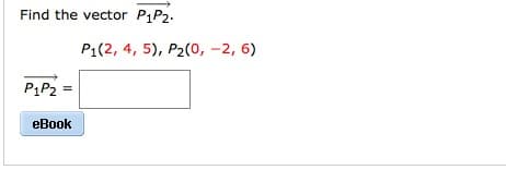 Find the vector P1P2.
P1P2 =
eBook
P₁(2, 4, 5), P₂(0, -2, 6)