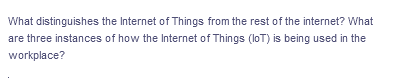 What distinguishes the Internet of Things from the rest of the internet? What
are three instances of how the Internet of Things (IoT) is being used in the
workplace?