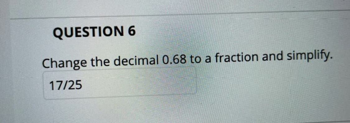 QUESTION 6
Change the decimal 0.68 to a fraction and simplify.
17/25
