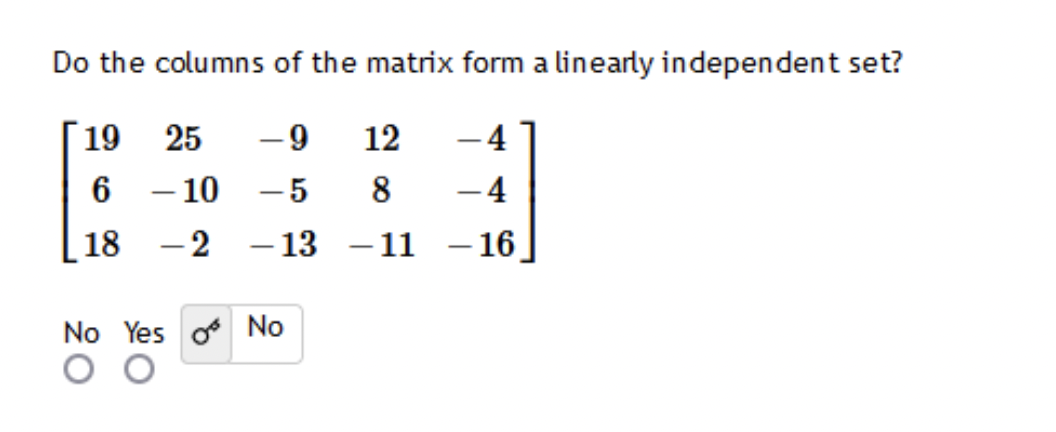 Do the columns of the matrix form a linearly independent set?
-9
12
4
-5 8
- 4
-13 -11
-16
19
25
6
- 10
18 -2
20
No Yes No