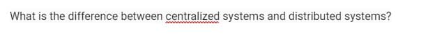 What is the difference between centralized systems and distributed systems?
ww
n