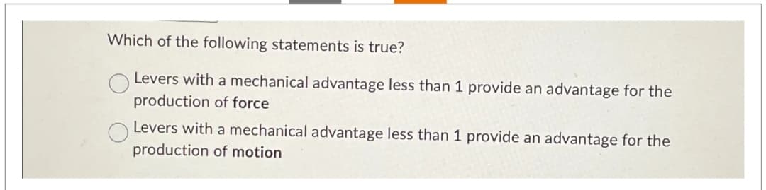 Which of the following statements is true?
Levers with a mechanical advantage less than 1 provide an advantage for the
production of force
Levers with a mechanical advantage less than 1 provide an advantage for the
production of motion