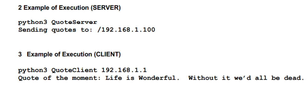 2 Example of Execution (SERVER)
python3 QuoteServer
Sending quotes to: /192.168.1.100
3 Example of Execution (CLIENT)
python3 QuoteClient 192.168.1.1
Quote of the moment: Life is Wonderful.
Without it we’d all be dead.
