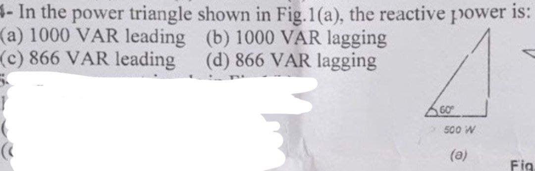 4- In the power triangle shown in Fig.1(a), the reactive power is:
(a) 1000 VAR leading
(c) 866 VAR leading
(b) 1000 VAR lagging
(d) 866 VAR lagging
60⁰
500 W
(ə)
Fig.