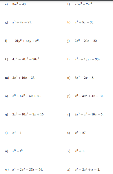 e)
g) z² + 4z - 21.
i)
3w² - 48.
-21y² + 4xy + x².
k) 42¹-201³- 96x².
m) 2x² + 19r+ 35.
9)
o) 2³+6x² + 5x + 30.
2r³10r²-3x+15.
s) 2³-1.
2³-1³.
w) ¹-2r³+27z - 54.
f) 2rw²-2rt².
h) 1²+52-36.
j) 2r²20x22.
1) ²z+13rz+36z.
n) 3x² - 2r -8.
p) ³3x² + 4x - 12.
r) 2x³+x²-10z - 5.
t) ³+27.
v) ³+1.
x) ¹-2x³ + x -2.
