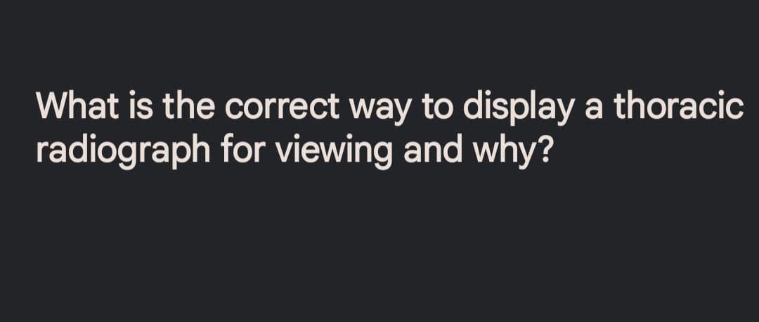 What is the correct way to display a thoracic
radiograph for viewing and why?