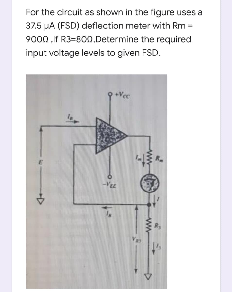 For the circuit as shown in the figure uses a
37.5 µA (FSD) deflection meter with Rm
%3D
9000 ,If R3=800,Determine the required
input voltage levels to given FSD.
+Vcc
-VEE
Vas
ww
