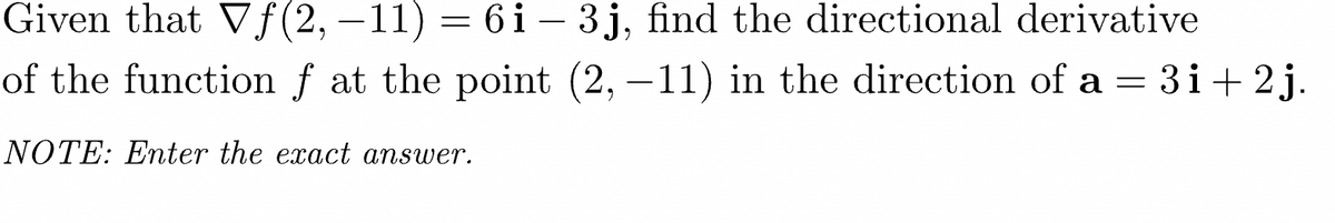 Given that Vf (2,−11) = 6i – 3j, find the directional derivative
of the function f at the point (2,−11) in the direction of a = 3i+2j.
NOTE: Enter the exact answer.