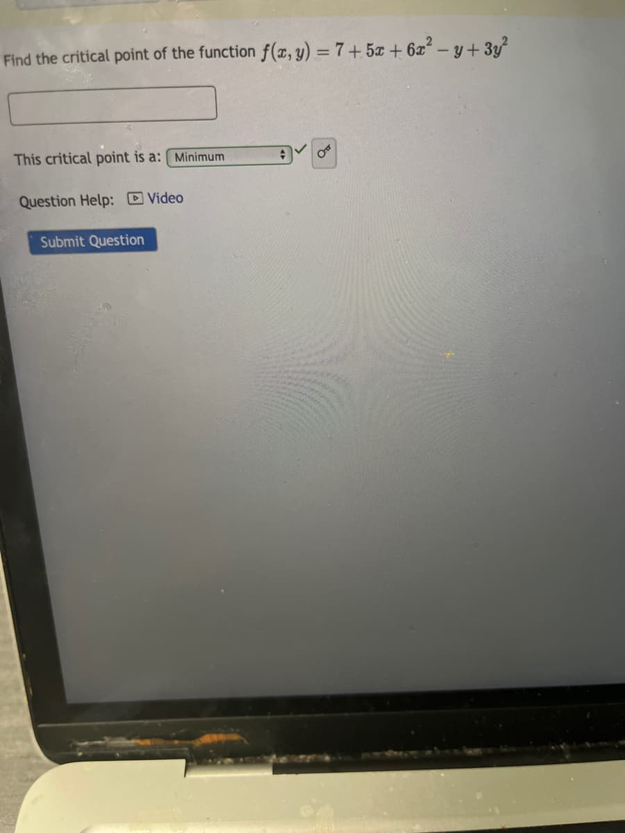 Find the critical point of the function f(x, y) = 7+5x+6x² - y + 3y²
This critical point is a: Minimum
Question Help: Video
Submit Question