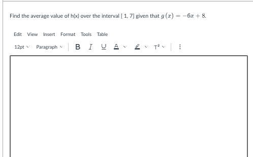 Find the average value of h(x) over the interval [1, 7] given that g (z) = -6x +8.
Edit View Insert Format Tools Table
12pt
Paragraph
BIU A
>
T² v T