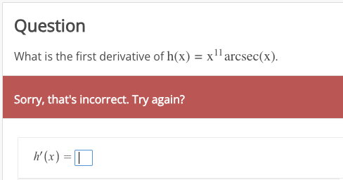 Question
What is the first derivative of h(x) = x¹¹ arcsec(x).
Sorry, that's incorrect. Try again?
h'(x) = |