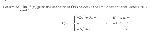 Determine lim f(x) given the definition of f(x) below. (If the limit does not exist, enter DNE.)
-2x² + 3x - 1
f(x) = -1
-2x² + x
if xs-4
if -4 < x < 1
if x ≥ 1