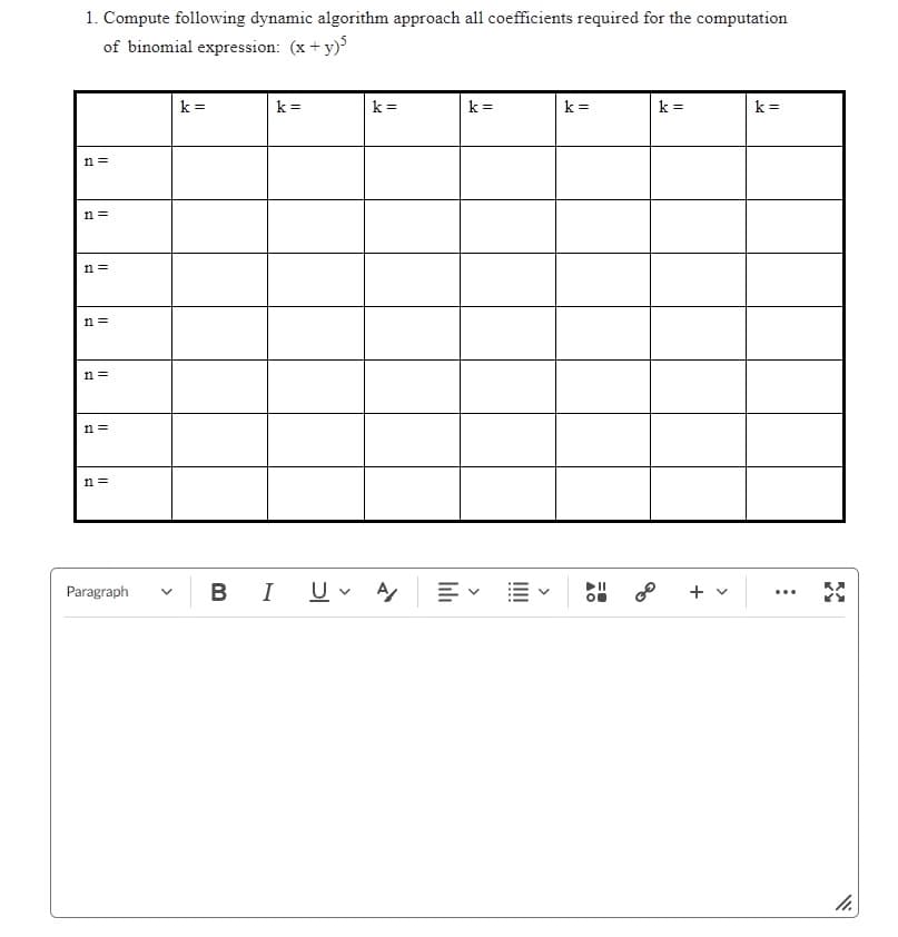 1. Compute following dynamic algorithm approach all coefficients required for the computation
of binomial expression: (x + y)²
n =
n =
n=
n =
n =
n =
n =
Paragraph
k =
B
k =
k =
I U ✓ A/
=
k =
k =
k =
+ v
k=
...
1.