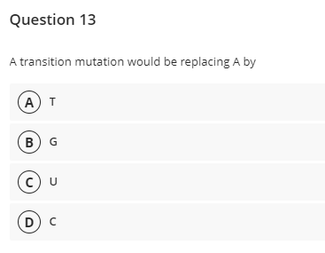 Question 13
A transition mutation would be replacing A by
A) T
B) G
(C)
D
