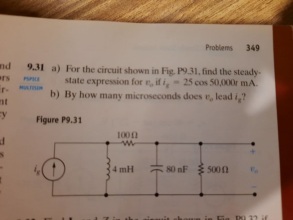 Problems 349
nd
9.31 a) For the circuit shown in Fig. P9.31, find the steady-
25 cos 50,000t mA.
ors
ir-
state expression for v, if ig
PSPICE
%3D
MULTISIM
b) By how many microseconds does v, lead i?
nt
cy
Figure P9.31
100 0
4 mH
80 nF
3 5002
No
chown in Fig PO 32 if
