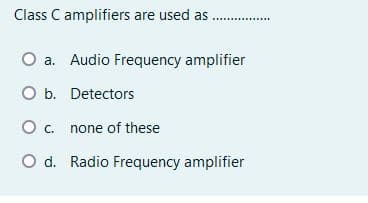 Class C amplifiers are used as .
O a. Audio Frequency amplifier
O b. Detectors
O . none of these
O d. Radio Frequency amplifier
