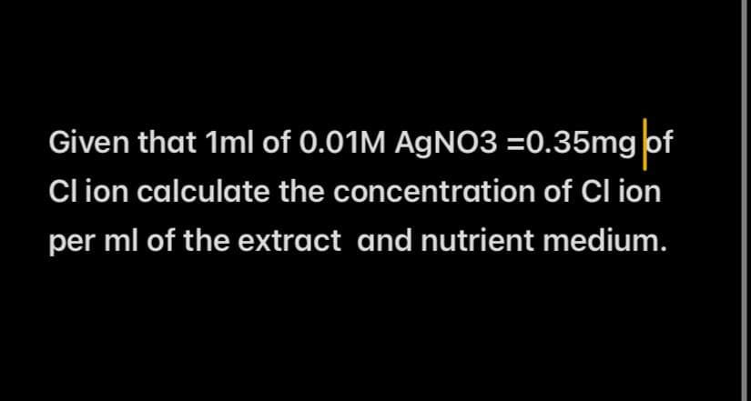 Given that 1ml of 0.01M AgNO3 =0.35mg of
Clion calculate the concentration of Cl ion
per ml of the extract and nutrient medium.