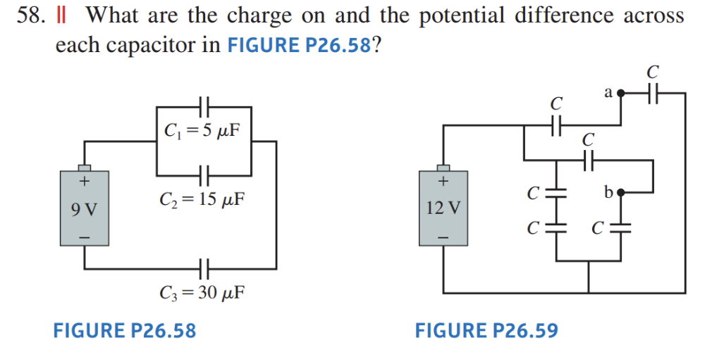 58. || What are the charge on and the potential difference across
each capacitor in FIGURE P26.58?
+
9 V
HE
C₁ = 5 μF
C₂ = 15 μF
C3 = 30 μF
FIGURE P26.58
+
12 V
C
FIGURE P26.59
с
a
C