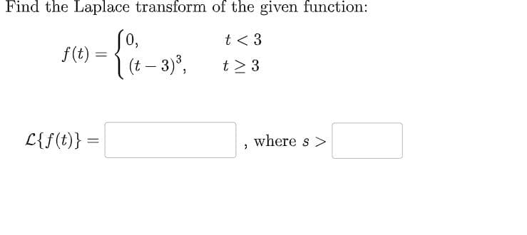 Find the Laplace transform
f(t)
=
L{f(t)} =
0,
1 (t− 3) ³,
of the given function:
t < 3
t> 3
>
where s>