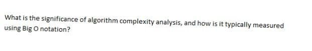 What is the significance of algorithm complexity analysis, and how is it typically measured
using Big O notation?