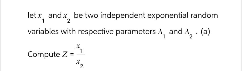 let x and x, be two independent exponential random
1
2
variables with respective parameters 1, and 12. (a)
Compute Z
=
X
1
x2