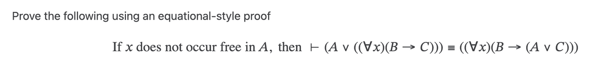 Prove the following using an equational-style proof
If x does not occur free in A, then ← (A v ((Vx)(B − C))) = ((Vx)(B -
(A v C)))