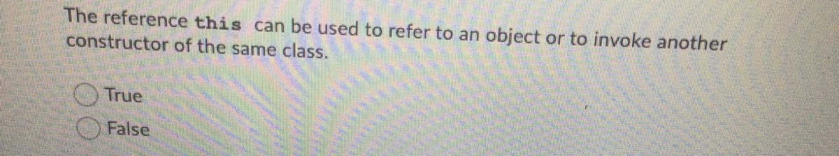 The reference this can be used to refer to an object or to invoke another
constructor of the same class.
True
False
