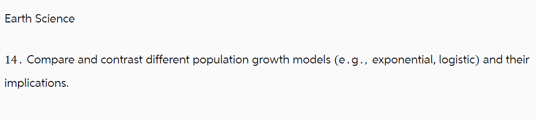 Earth Science
14. Compare and contrast different population growth models (e.g., exponential, logistic) and their
implications.