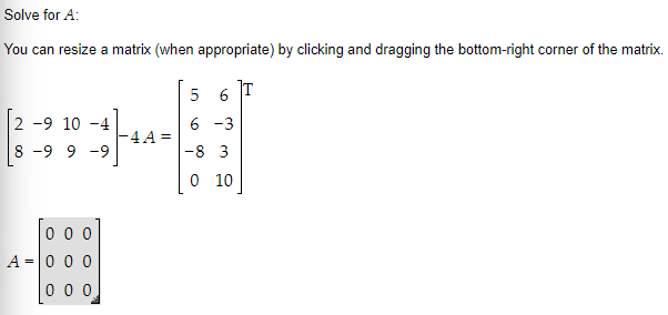 Solve for A:
You can resize a matrix (when appropriate) by clicking and dragging the bottom-right corner of the matrix.
5 T
6
-⠀
6 -3
4A=
-8 3
0 10
2 -9 10-4
8-9 9 -9
000
A = 0 0 0
000
LO