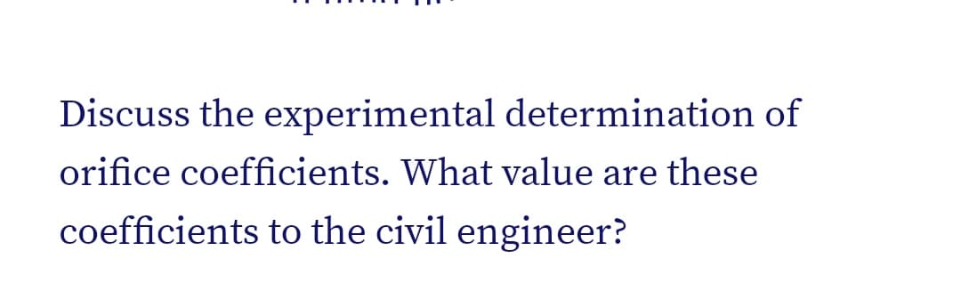 Discuss the experimental determination of
orifice coefficients. What value are these
coefficients to the civil engineer?
