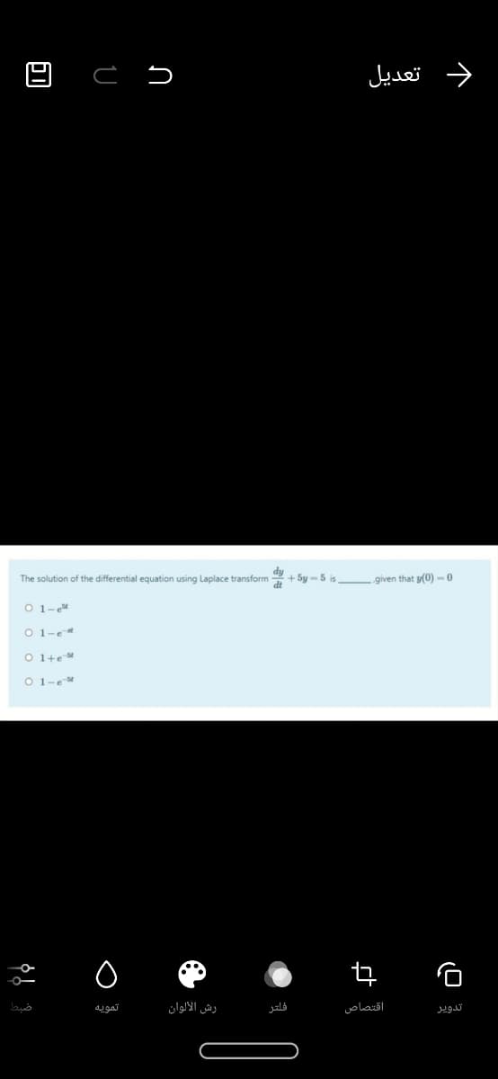 د تعديل
The solution of the differential equation using Laplace transform
+ 5y – 5 is given that y(0) - 0
O 1-
O 1-e
O 1+e
O 1-e
تمويه
رش الألوان
فلتر
اقتصاص
تدوير
