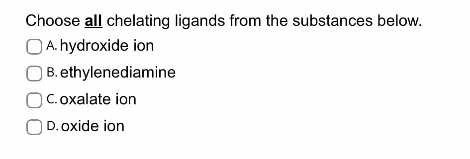 Choose all chelating ligands from the substances below.
OA. hydroxide ion
B. ethylenediamine
C. oxalate ion
OD. oxide ion