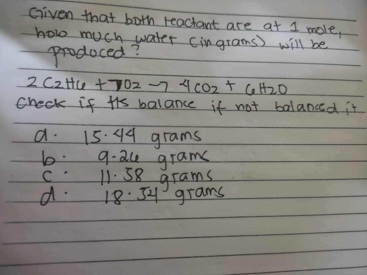 Given that both teactanat are at I pmole-
hola much water Cingiams) will be
rodoced?
2 Cz Hu tyOz 7 4 C02 t Ce H2O
check Îf ts balance it not balanad it
15.44 grams
9-2u
gram.
1.38
grams.
18.34°grams
