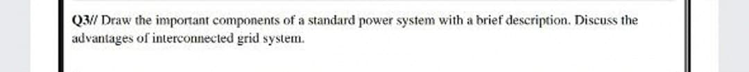 Q3// Draw the important components of a standard power system with a brief description. Discuss the
advantages of interconnected grid system.
