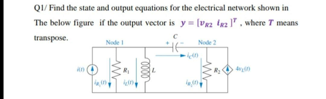 Q1/ Find the state and output equations for the electrical network shown in
The below figure if the output vector is y= [VR2 R2 ], where I means
C
transpose.
Node 1
Node 2
не
4vL (1)
i(t)
iR, (1)
R₁
iL (1)
oooo
∙ic(t)
iR (1)
R₂