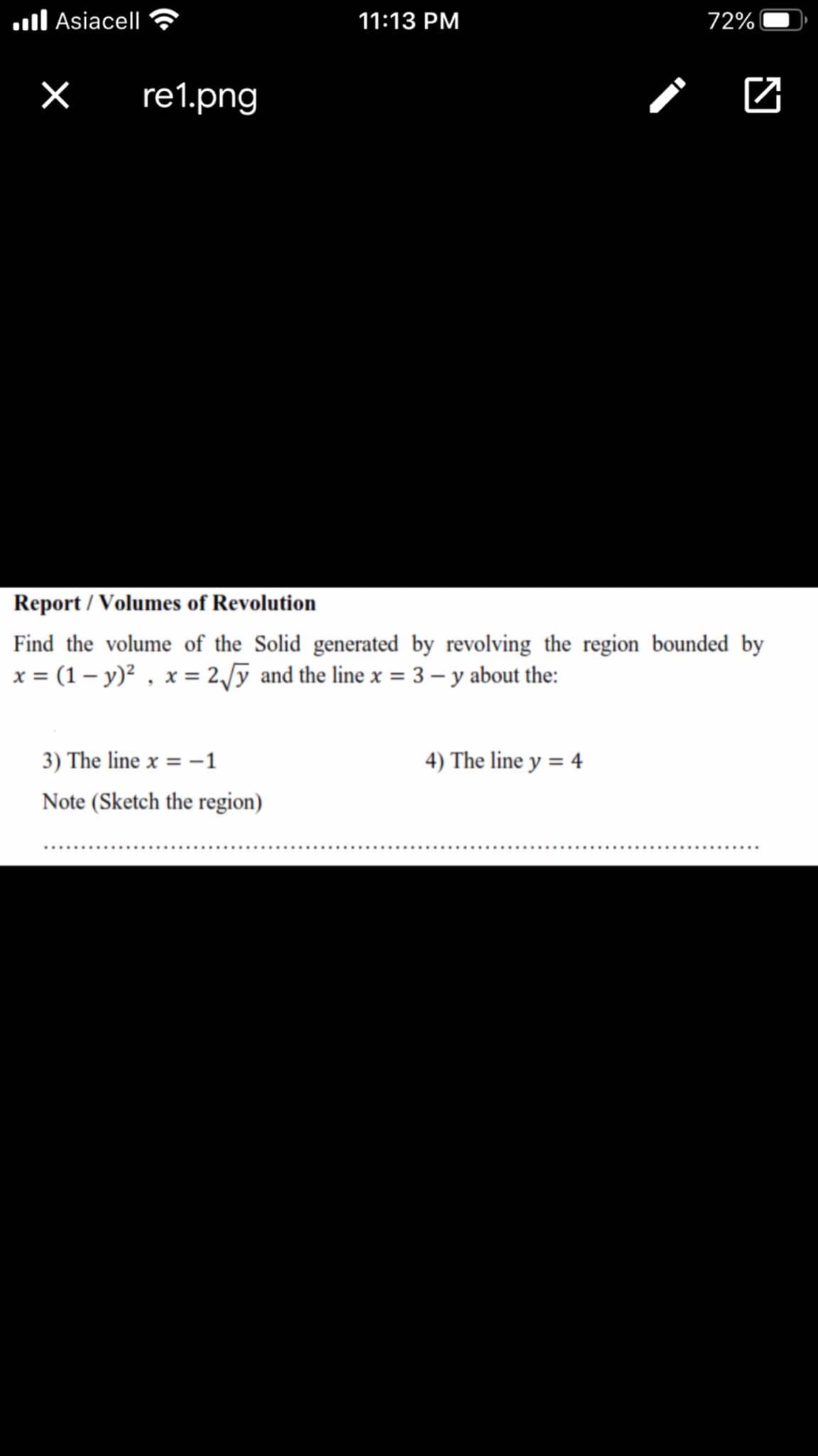 Find the volume of the Solid generated by revolving the region bounded by
x = (1 – y)² , x = 2/ỹ and the line x = 3 – y about the:
3) The line x = -1
4) The line y = 4
