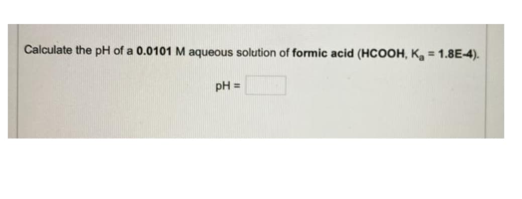 Calculate the pH of a 0.0101 M aqueous solution of formic acid (HCOOH, Ka = 1.8E-4).
%3D
pH =
