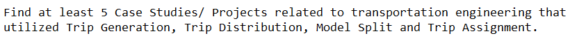 Find at least 5 Case Studies/ Projects related to transportation engineering that
utilized Trip Generation, Trip Distribution, Model Split and Trip Assignment.
