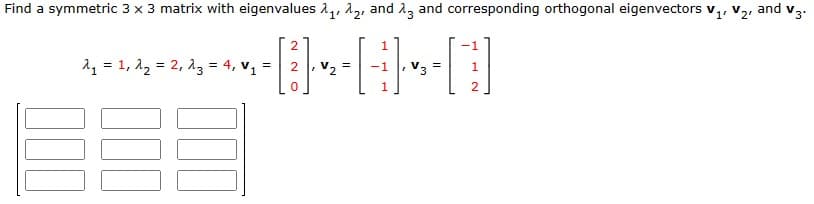 Find a symmetric 3 × 3 matrix with eigenvalues 11, 12, and 13 and corresponding orthogonal eigenvectors V1, V2,
and
2
₁ = 1,2 = 2, 3 = 4, V₁
[3]
1
2
V3'
