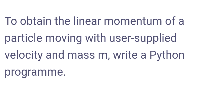 To obtain the linear momentum of a
particle moving with user-supplied
velocity and mass m, write a Python
programme.