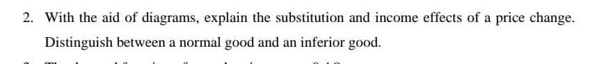 2. With the aid of diagrams, explain the substitution and income effects of a price change.
Distinguish between a normal good and an inferior good.