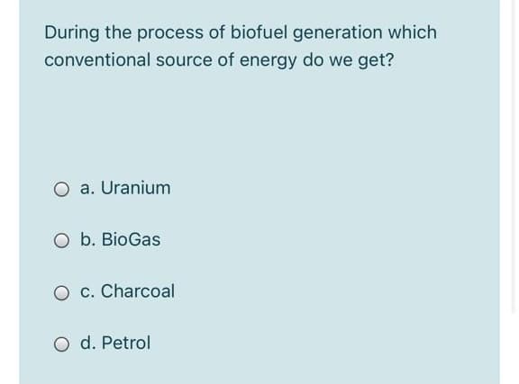 During the process of biofuel generation which
conventional source of energy do we get?
O a. Uranium
O b. BioGas
O c. Charcoal
O d. Petrol

