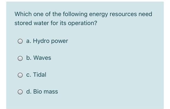 Which one of the following energy resources need
stored water for its operation?
O a. Hydro power
O b. Waves
c. Tidal
O d. Bio mass
